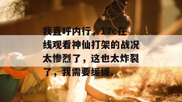 我直呼内行，17c在线观看神仙打架的战况太惨烈了，这也太炸裂了，我需要缓缓。