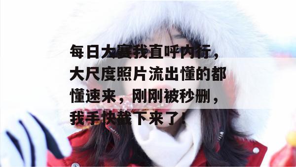 每日大赛我直呼内行，大尺度照片流出懂的都懂速来，刚刚被秒删，我手快截下来了！