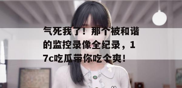 气死我了！那个被和谐的监控录像全纪录，17c吃瓜带你吃个爽！