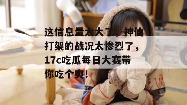 这信息量太大了，神仙打架的战况太惨烈了，17c吃瓜每日大赛带你吃个爽！