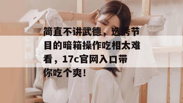 简直不讲武德，选秀节目的暗箱操作吃相太难看，17c官网入口带你吃个爽！